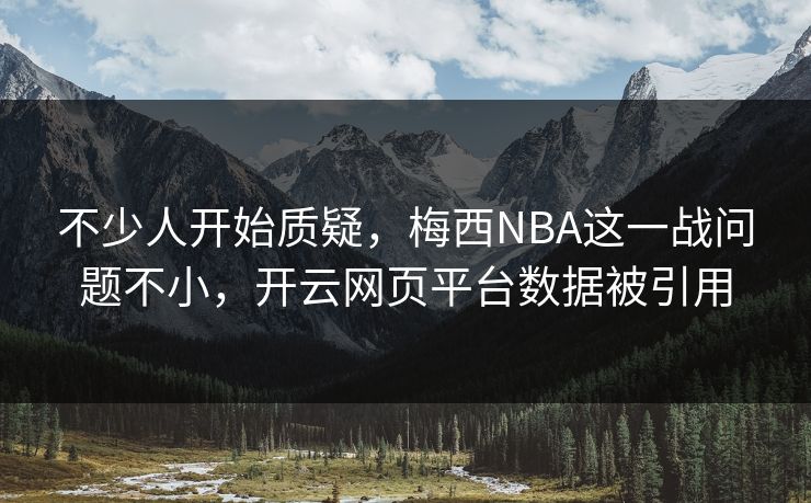 不少人开始质疑，梅西NBA这一战问题不小，开云网页平台数据被引用