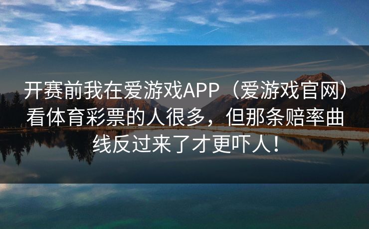 开赛前我在爱游戏APP（爱游戏官网）看体育彩票的人很多，但那条赔率曲线反过来了才更吓人！