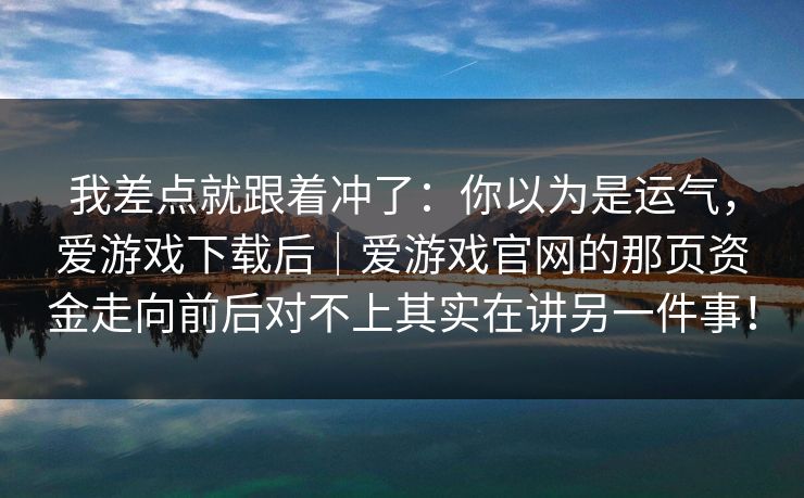 我差点就跟着冲了：你以为是运气，爱游戏下载后｜爱游戏官网的那页资金走向前后对不上其实在讲另一件事！