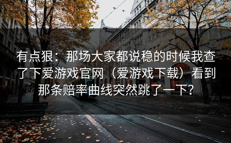 有点狠：那场大家都说稳的时候我查了下爱游戏官网（爱游戏下载）看到那条赔率曲线突然跳了一下？