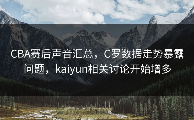 CBA赛后声音汇总，C罗数据走势暴露问题，kaiyun相关讨论开始增多