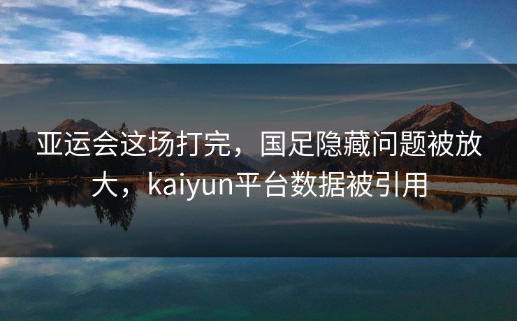 亚运会这场打完，国足隐藏问题被放大，kaiyun平台数据被引用