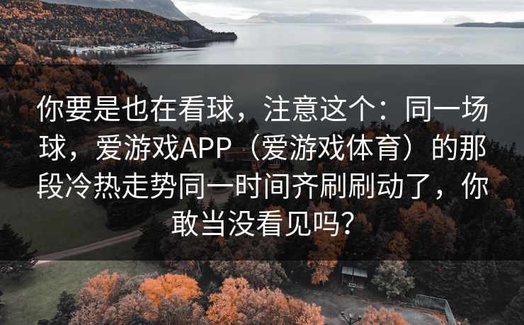 你要是也在看球，注意这个：同一场球，爱游戏APP（爱游戏体育）的那段冷热走势同一时间齐刷刷动了，你敢当没看见吗？