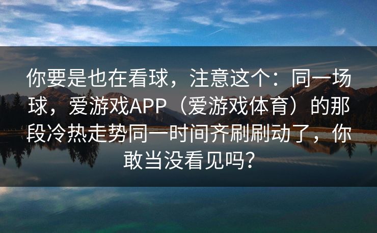 你要是也在看球，注意这个：同一场球，爱游戏APP（爱游戏体育）的那段冷热走势同一时间齐刷刷动了，你敢当没看见吗？