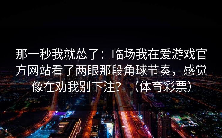 那一秒我就怂了：临场我在爱游戏官方网站看了两眼那段角球节奏，感觉像在劝我别下注？（体育彩票）