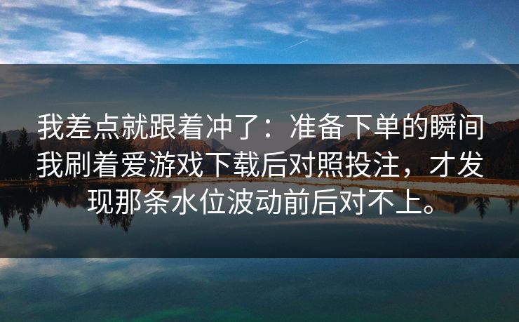 我差点就跟着冲了：准备下单的瞬间我刷着爱游戏下载后对照投注，才发现那条水位波动前后对不上。