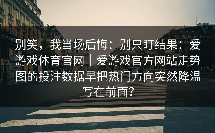 别笑，我当场后悔：别只盯结果：爱游戏体育官网｜爱游戏官方网站走势图的投注数据早把热门方向突然降温写在前面？
