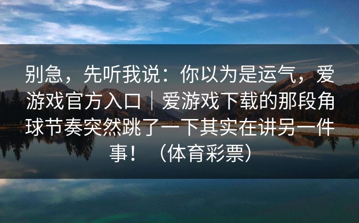 别急，先听我说：你以为是运气，爱游戏官方入口｜爱游戏下载的那段角球节奏突然跳了一下其实在讲另一件事！（体育彩票）
