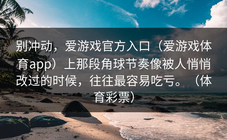 别冲动，爱游戏官方入口（爱游戏体育app）上那段角球节奏像被人悄悄改过的时候，往往最容易吃亏。（体育彩票）