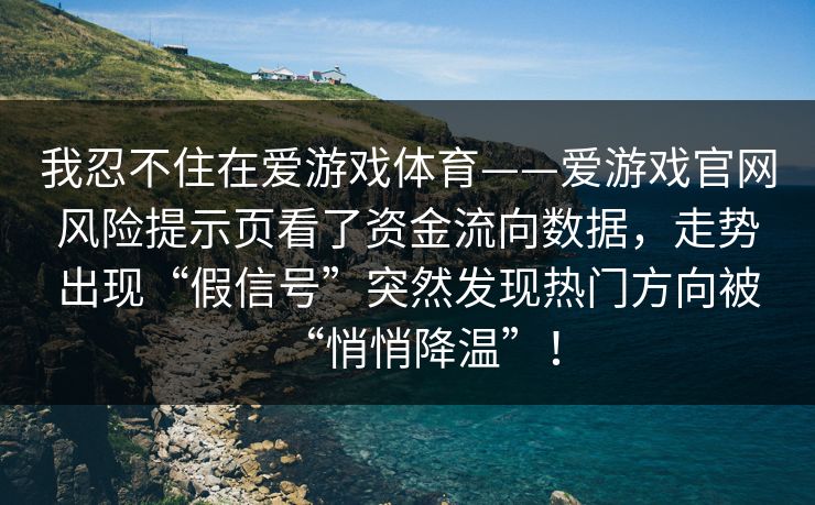 我忍不住在爱游戏体育——爱游戏官网风险提示页看了资金流向数据，走势出现“假信号”突然发现热门方向被“悄悄降温”！