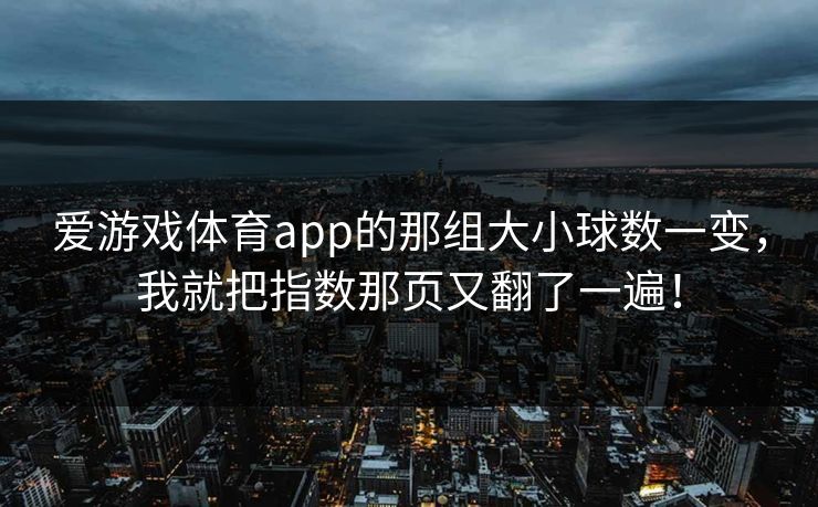 爱游戏体育app的那组大小球数一变，我就把指数那页又翻了一遍！