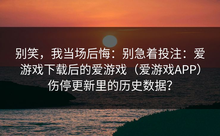 别笑，我当场后悔：别急着投注：爱游戏下载后的爱游戏（爱游戏APP）伤停更新里的历史数据？