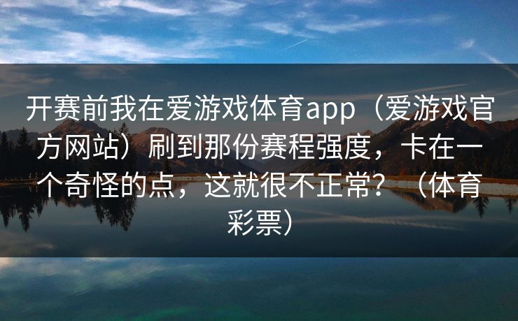 开赛前我在爱游戏体育app（爱游戏官方网站）刷到那份赛程强度，卡在一个奇怪的点，这就很不正常？（体育彩票）
