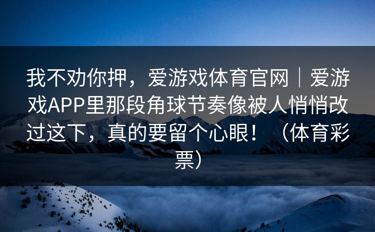 我不劝你押，爱游戏体育官网｜爱游戏APP里那段角球节奏像被人悄悄改过这下，真的要留个心眼！（体育彩票）