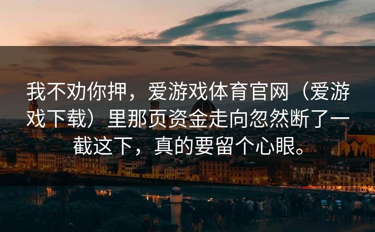 我不劝你押，爱游戏体育官网（爱游戏下载）里那页资金走向忽然断了一截这下，真的要留个心眼。