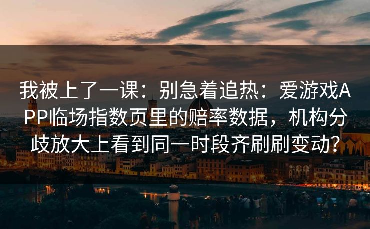 我被上了一课：别急着追热：爱游戏APP临场指数页里的赔率数据，机构分歧放大上看到同一时段齐刷刷变动？