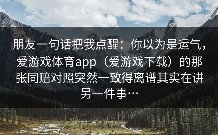 朋友一句话把我点醒：你以为是运气，爱游戏体育app（爱游戏下载）的那张同赔对照突然一致得离谱其实在讲另一件事…