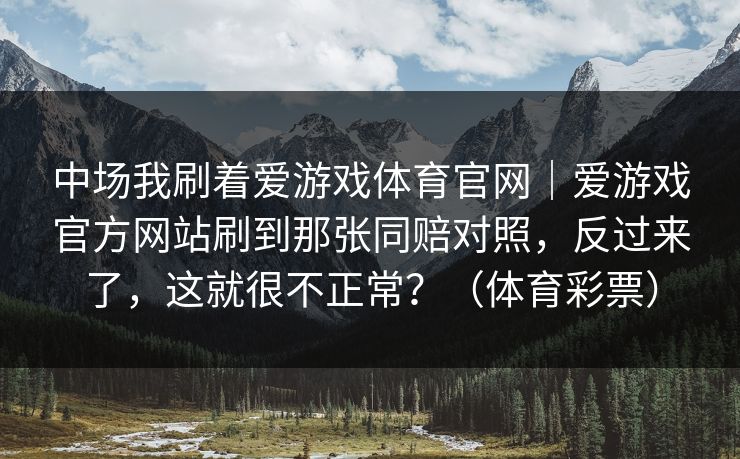 中场我刷着爱游戏体育官网｜爱游戏官方网站刷到那张同赔对照，反过来了，这就很不正常？（体育彩票）
