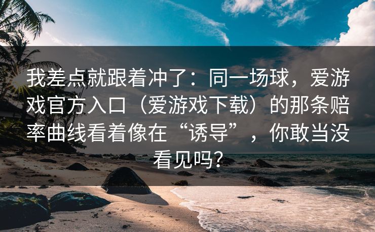 我差点就跟着冲了：同一场球，爱游戏官方入口（爱游戏下载）的那条赔率曲线看着像在“诱导”，你敢当没看见吗？