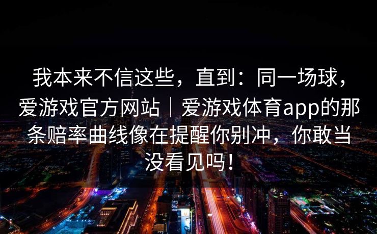 我本来不信这些，直到：同一场球，爱游戏官方网站｜爱游戏体育app的那条赔率曲线像在提醒你别冲，你敢当没看见吗！
