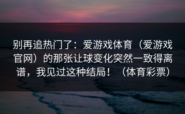 别再追热门了：爱游戏体育（爱游戏官网）的那张让球变化突然一致得离谱，我见过这种结局！（体育彩票）