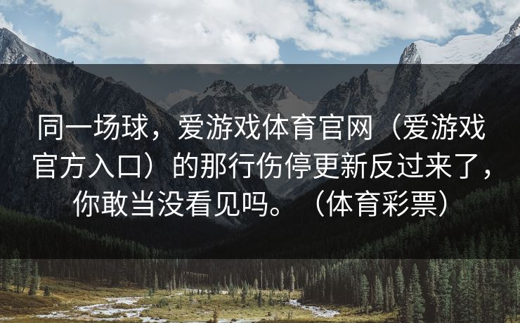 同一场球，爱游戏体育官网（爱游戏官方入口）的那行伤停更新反过来了，你敢当没看见吗。（体育彩票）