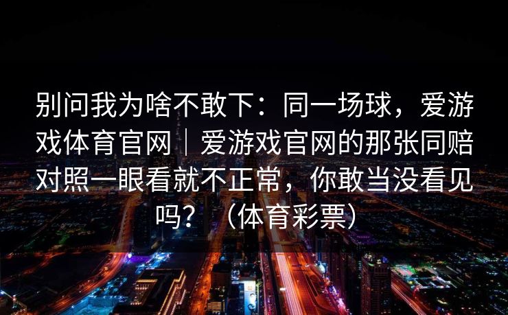 别问我为啥不敢下：同一场球，爱游戏体育官网｜爱游戏官网的那张同赔对照一眼看就不正常，你敢当没看见吗？（体育彩票）