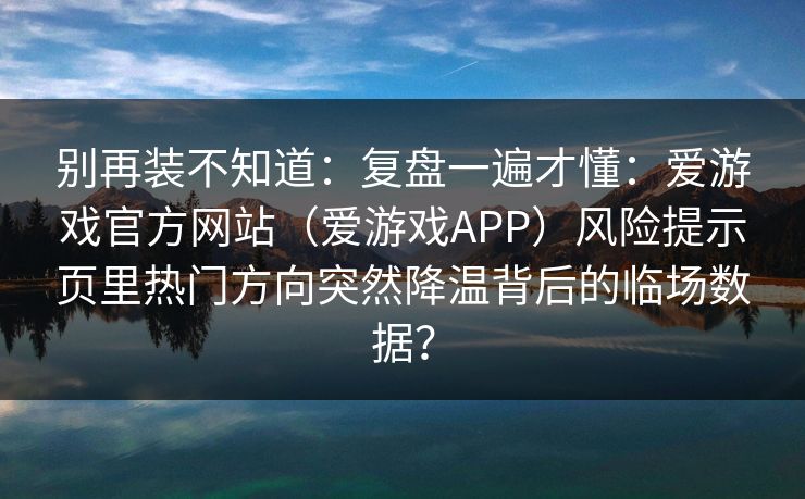 别再装不知道：复盘一遍才懂：爱游戏官方网站（爱游戏APP）风险提示页里热门方向突然降温背后的临场数据？