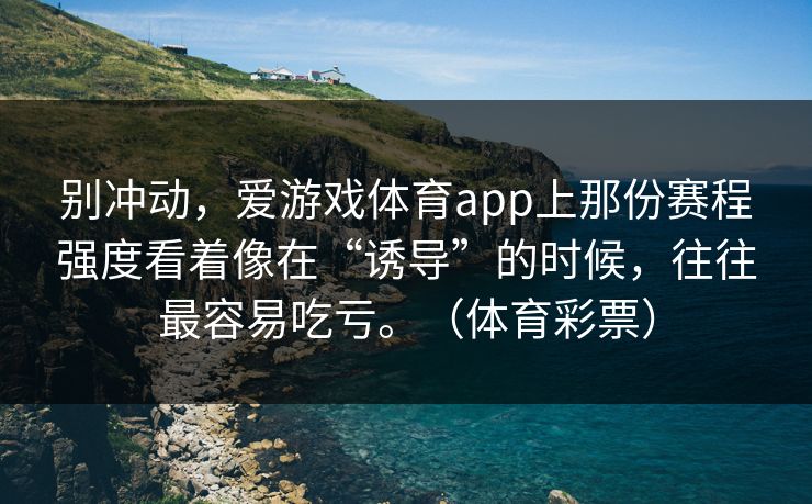 别冲动，爱游戏体育app上那份赛程强度看着像在“诱导”的时候，往往最容易吃亏。（体育彩票）
