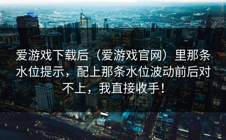 爱游戏下载后（爱游戏官网）里那条水位提示，配上那条水位波动前后对不上，我直接收手！