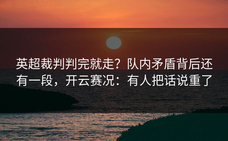 英超裁判判完就走？队内矛盾背后还有一段，开云赛况：有人把话说重了