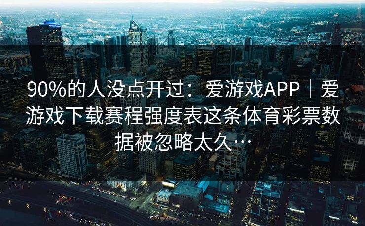 90%的人没点开过：爱游戏APP｜爱游戏下载赛程强度表这条体育彩票数据被忽略太久…