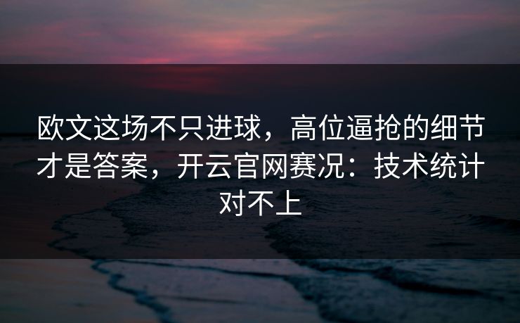 欧文这场不只进球，高位逼抢的细节才是答案，开云官网赛况：技术统计对不上