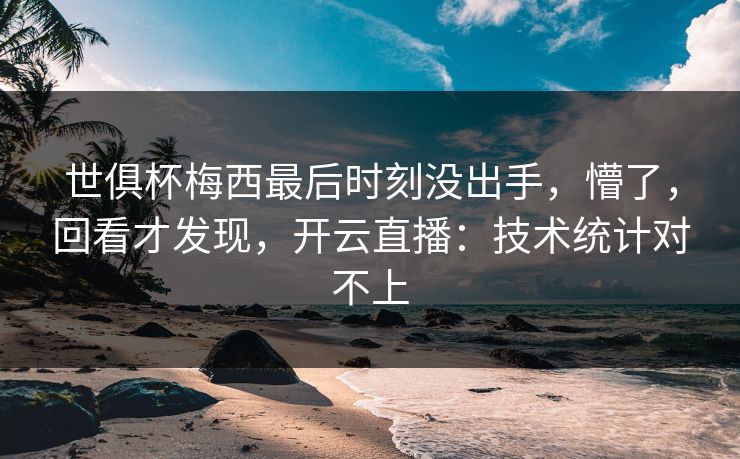世俱杯梅西最后时刻没出手，懵了，回看才发现，开云直播：技术统计对不上